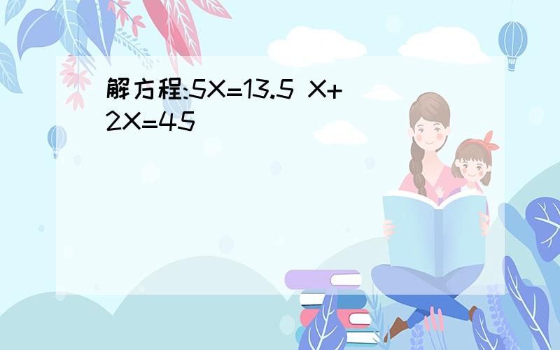 解方程:5X=13.5 X+2X=45