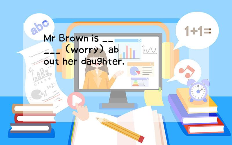 Mr Brown is _____ (worry) about her daughter.