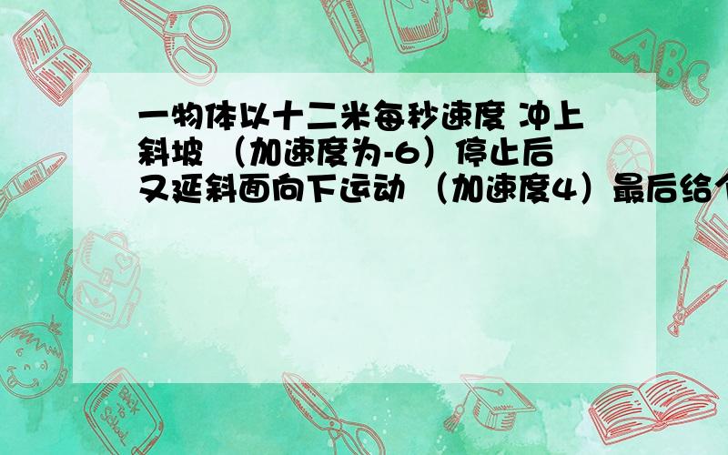 一物体以十二米每秒速度 冲上斜坡 （加速度为-6）停止后又延斜面向下运动 （加速度4）最后给个重力加速度10 让求斜面角