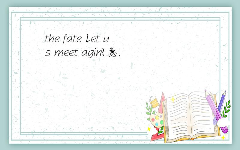 the fate Let us meet agin?急.