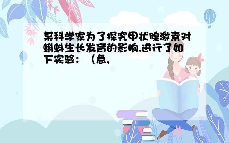 某科学家为了探究甲状腺激素对蝌蚪生长发育的影响,进行了如下实验：（急,