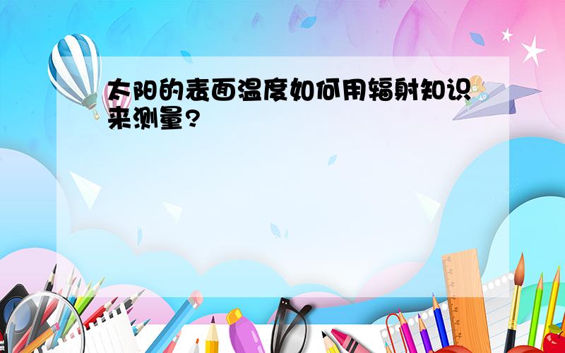 太阳的表面温度如何用辐射知识来测量?