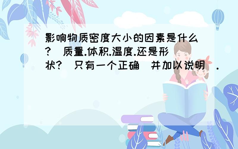 影响物质密度大小的因素是什么?（质量.体积.温度.还是形状?）只有一个正确（并加以说明）.