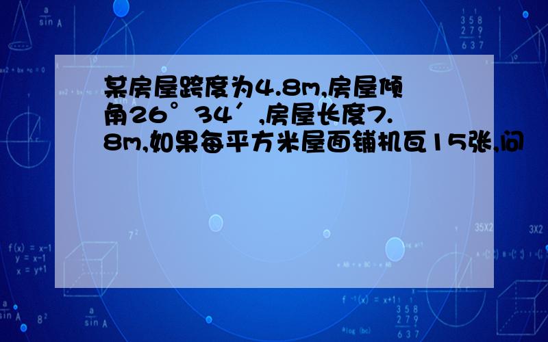 某房屋跨度为4.8m,房屋倾角26°34′,房屋长度7.8m,如果每平方米屋面铺机瓦15张,问