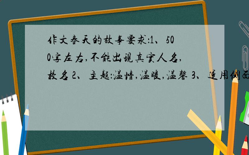 作文春天的故事要求：1、500字左右,不能出现真实人名,校名 2、主题：温情,温暖,温馨 3、运用侧面描写：景物、烘托,