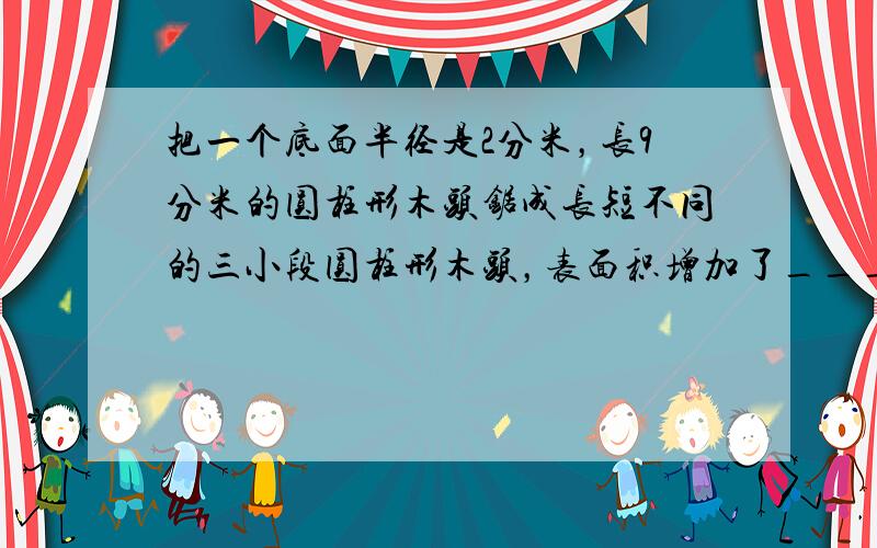 把一个底面半径是2分米，长9分米的圆柱形木头锯成长短不同的三小段圆柱形木头，表面积增加了______平方分米．