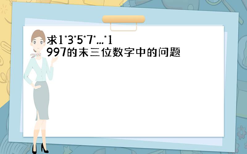 求1*3*5*7*...*1997的末三位数字中的问题