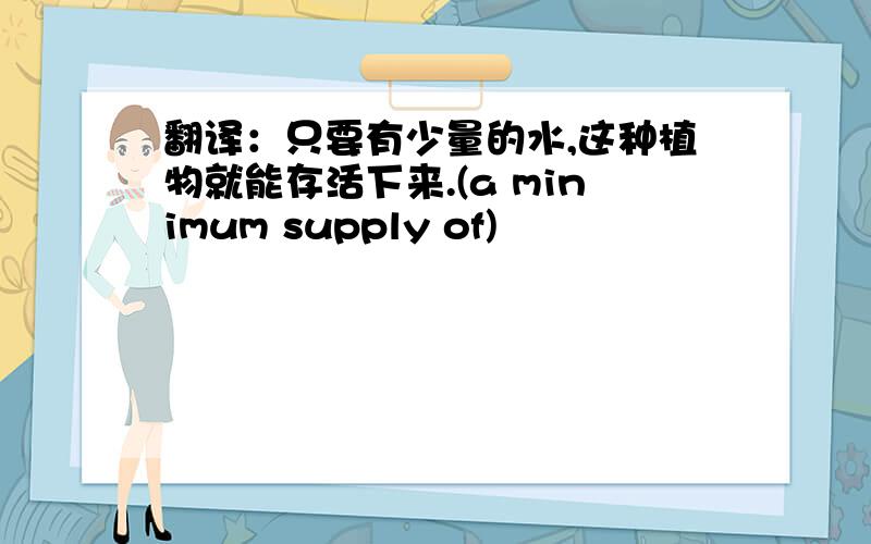 翻译：只要有少量的水,这种植物就能存活下来.(a minimum supply of)