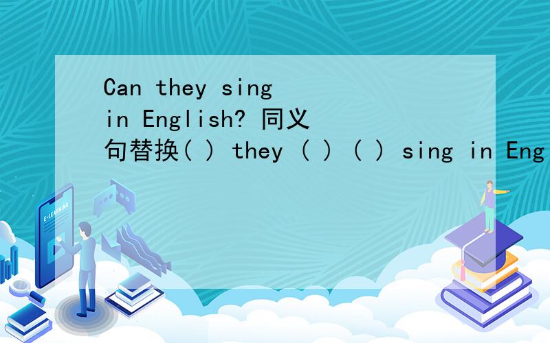 Can they sing in English? 同义句替换( ) they ( ) ( ) sing in Engl