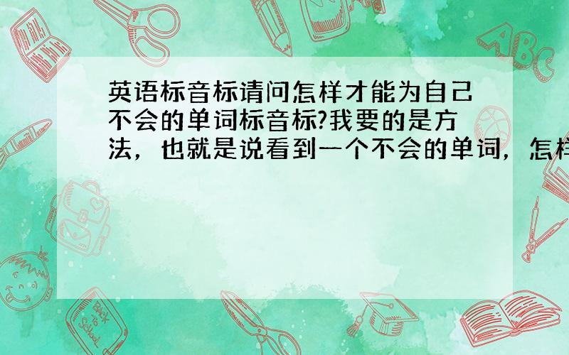 英语标音标请问怎样才能为自己不会的单词标音标?我要的是方法，也就是说看到一个不会的单词，怎样才能正确地拼出它的读音。