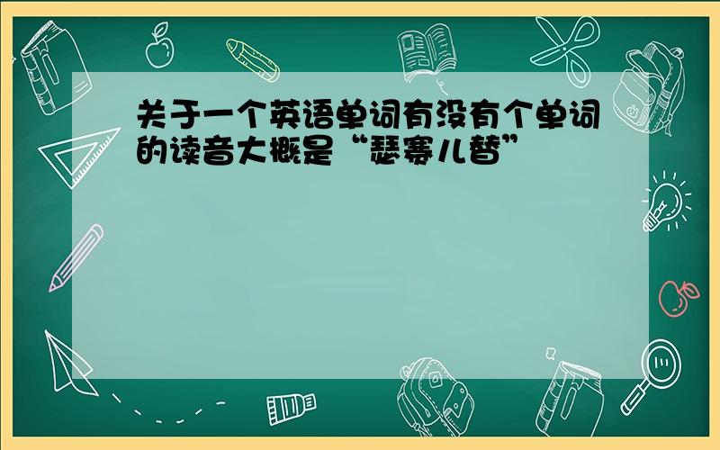 关于一个英语单词有没有个单词的读音大概是“瑟赛儿替”