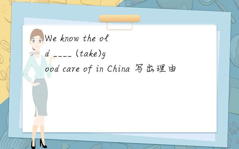 We know the old ____ (take)good care of in China 写出理由