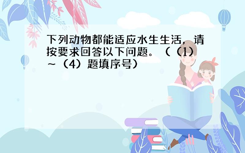 下列动物都能适应水生生活，请按要求回答以下问题。（（1）～（4）题填序号）