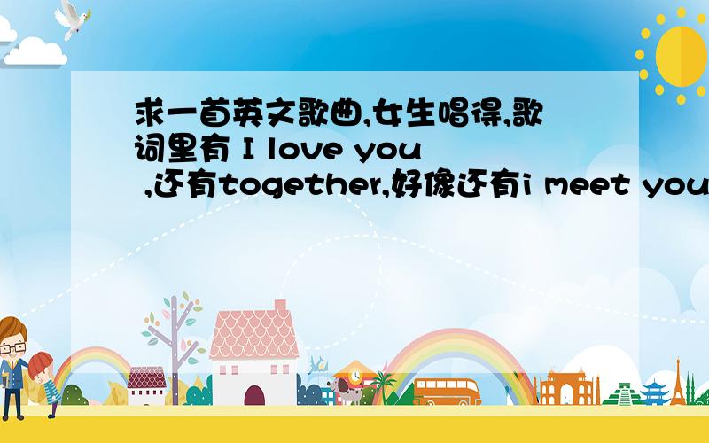 求一首英文歌曲,女生唱得,歌词里有 I love you ,还有together,好像还有i meet you或者是i