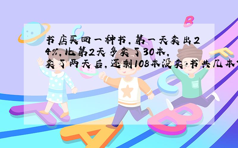 书店买回一种书,第一天卖出24%,比第2天多卖了30本,卖了两天后,还剩108本没卖.书共几本?（方程解）