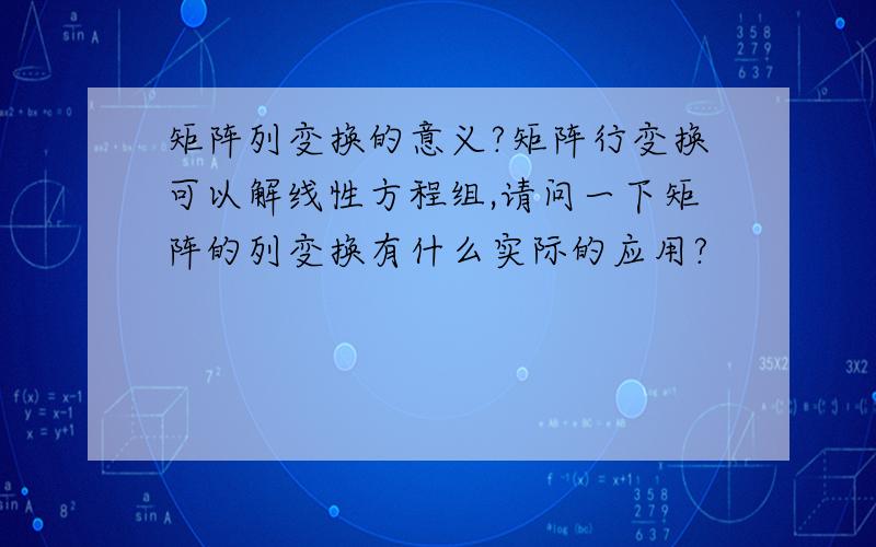 矩阵列变换的意义?矩阵行变换可以解线性方程组,请问一下矩阵的列变换有什么实际的应用?