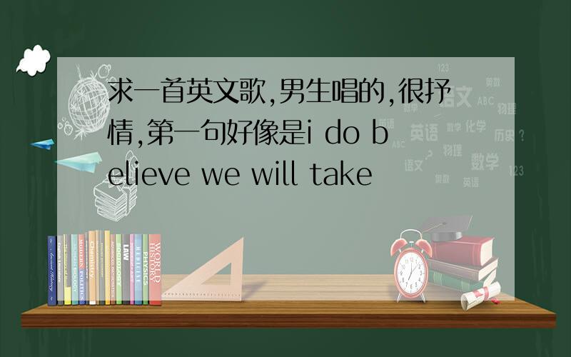 求一首英文歌,男生唱的,很抒情,第一句好像是i do believe we will take