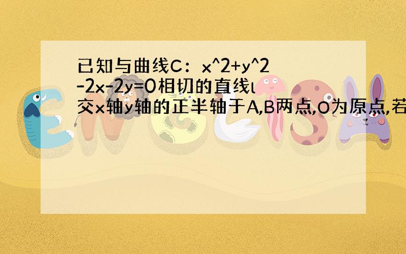 已知与曲线C：x^2+y^2-2x-2y=0相切的直线l交x轴y轴的正半轴于A,B两点,O为原点,若AC垂直于BC