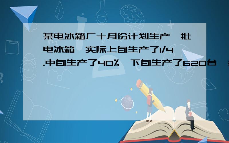 某电冰箱厂十月份计划生产一批电冰箱,实际上旬生产了1/4.中旬生产了40%,下旬生产了620台,结果超额完成了1/6,求