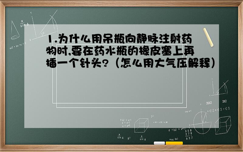 1.为什么用吊瓶向静脉注射药物时,要在药水瓶的橡皮塞上再插一个针头?（怎么用大气压解释）