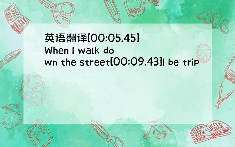 英语翻译[00:05.45]When I walk down the street[00:09.43]I be trip