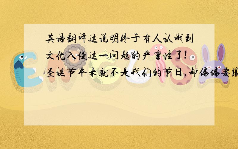 英语翻译这说明终于有人认识到文化入侵这一问题的严重性了!圣诞节本来就不是我们的节日,却偏偏要跟外国人的屁股后面赶时髦.这