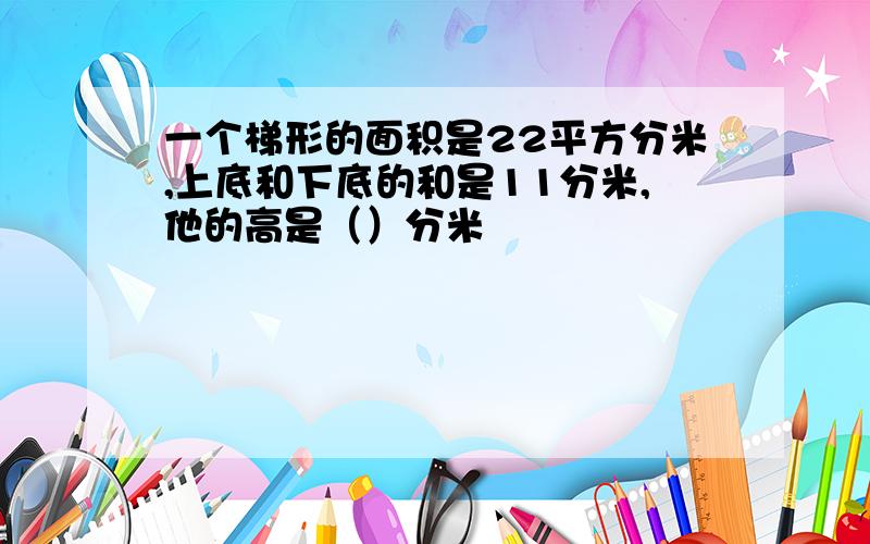 一个梯形的面积是22平方分米,上底和下底的和是11分米,他的高是（）分米