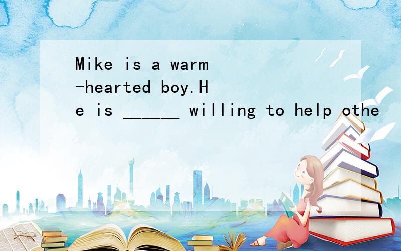 Mike is a warm-hearted boy.He is ______ willing to help othe