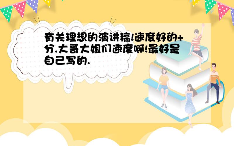 有关理想的演讲稿!速度好的+分.大哥大姐们速度啊!最好是自己写的.