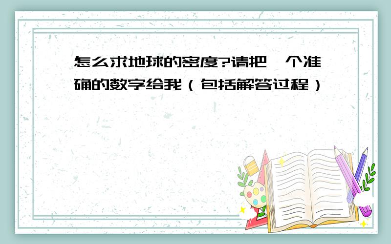 怎么求地球的密度?请把一个准确的数字给我（包括解答过程）