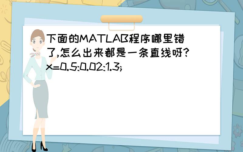 下面的MATLAB程序哪里错了,怎么出来都是一条直线呀?x=0.5:0.02:1.3;