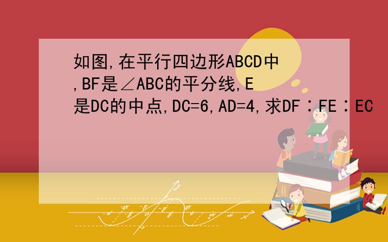 如图,在平行四边形ABCD中,BF是∠ABC的平分线,E是DC的中点,DC=6,AD=4,求DF∶FE∶EC