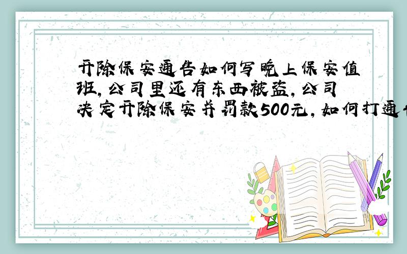 开除保安通告如何写晚上保安值班,公司里还有东西被盗,公司决定开除保安并罚款500元,如何打通告.更好些?废话，谁不想直接