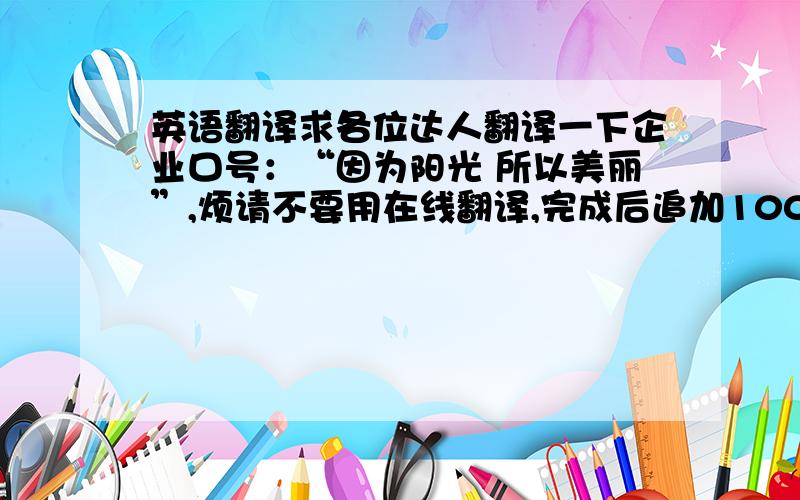 英语翻译求各位达人翻译一下企业口号：“因为阳光 所以美丽”,烦请不要用在线翻译,完成后追加100分!