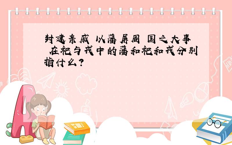 封建亲戚 以藩屏周 国之大事 在祀与戎中的藩和祀和戎分别指什么?