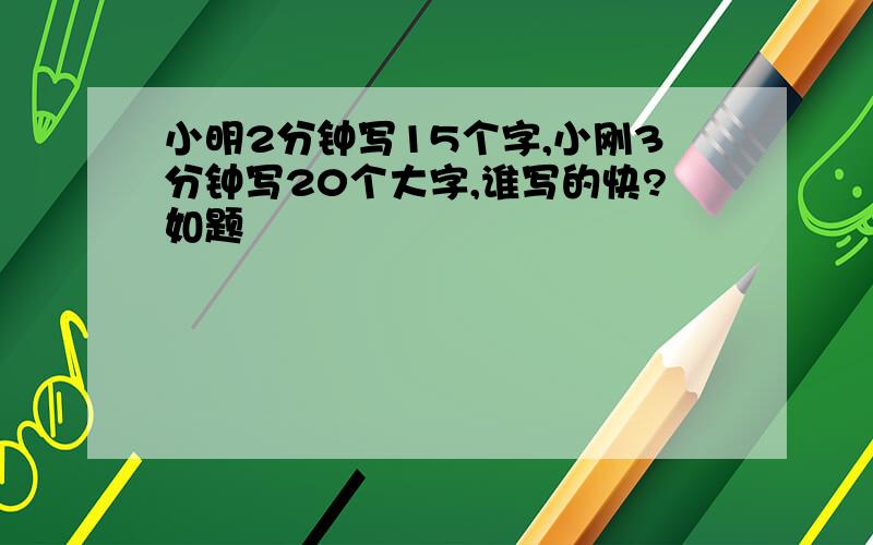 小明2分钟写15个字,小刚3分钟写20个大字,谁写的快?如题