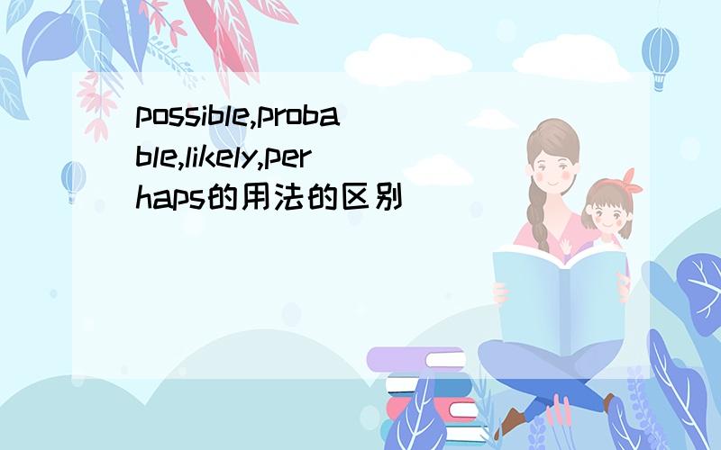 possible,probable,likely,perhaps的用法的区别