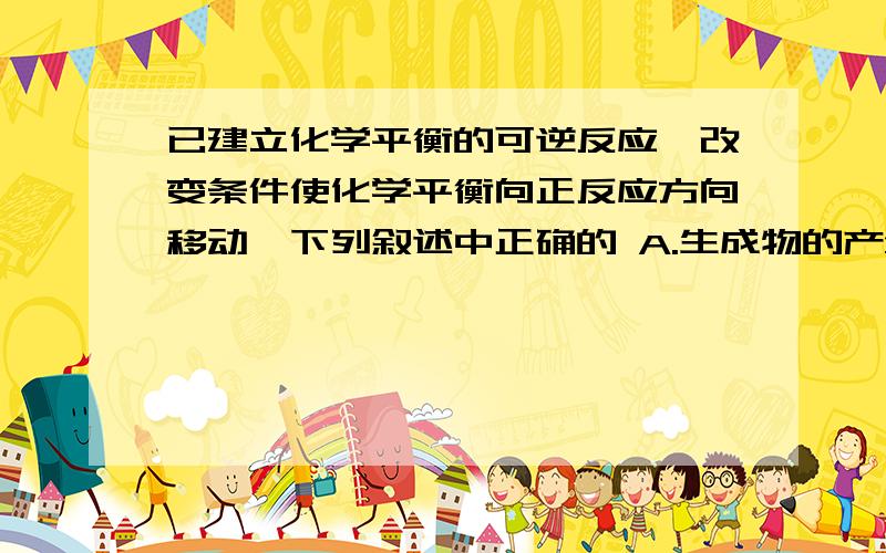 已建立化学平衡的可逆反应,改变条件使化学平衡向正反应方向移动,下列叙述中正确的 A.生成物的产量一定增