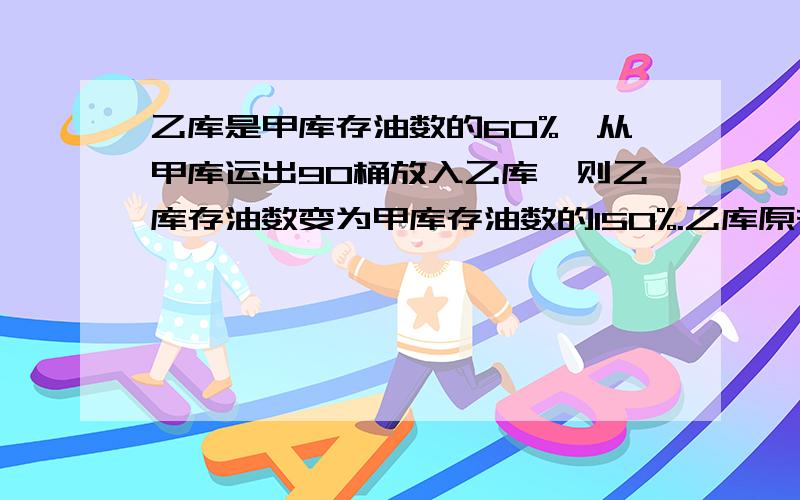 乙库是甲库存油数的60%,从甲库运出90桶放入乙库,则乙库存油数变为甲库存油数的150%.乙库原有油多少桶?