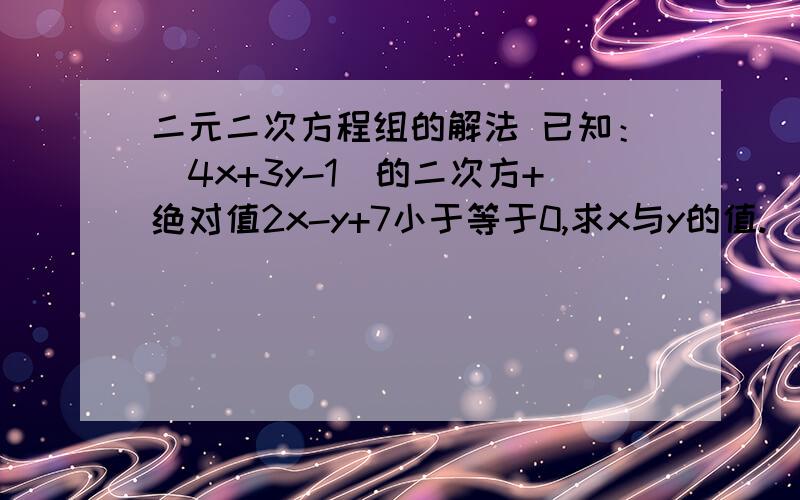 二元二次方程组的解法 已知：（4x+3y-1)的二次方+绝对值2x-y+7小于等于0,求x与y的值.