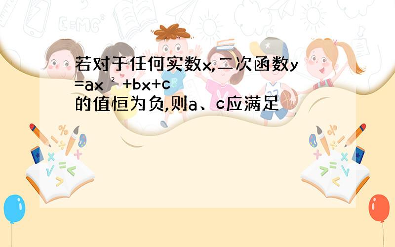 若对于任何实数x,二次函数y=ax²+bx+c的值恒为负,则a、c应满足