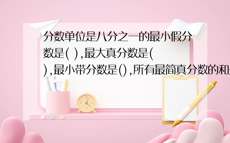 分数单位是八分之一的最小假分数是( ),最大真分数是( ),最小带分数是(),所有最简真分数的和是（）