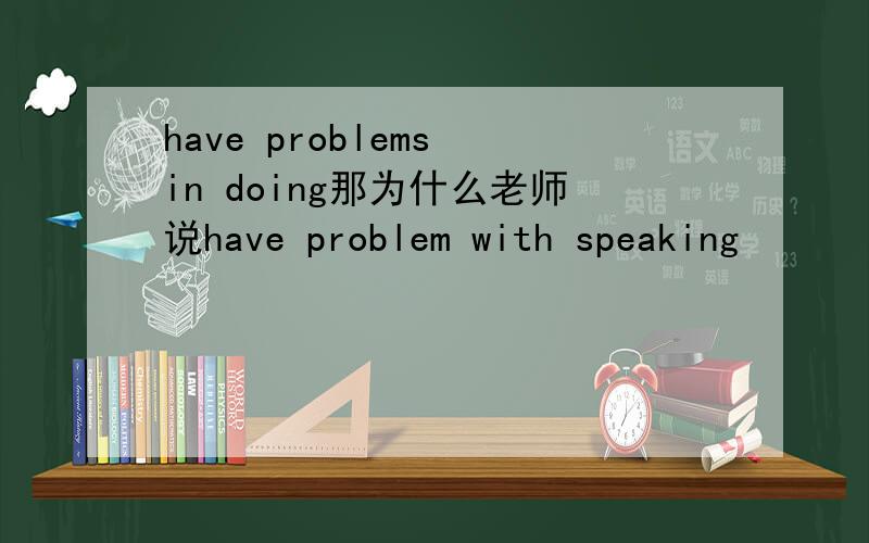 have problems in doing那为什么老师说have problem with speaking