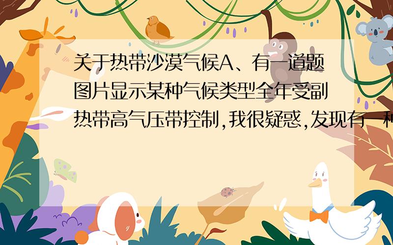 关于热带沙漠气候A、有一道题图片显示某种气候类型全年受副热带高气压带控制,我很疑惑,发现有一种说法是热带沙漠气候全年受副