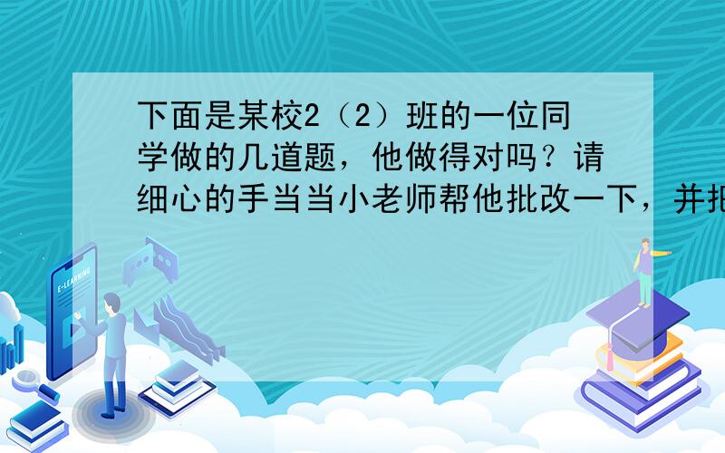 下面是某校2（2）班的一位同学做的几道题，他做得对吗？请细心的手当当小老师帮他批改一下，并把错题改正．