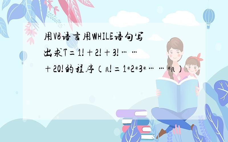 用VB语言用WHILE语句写出求T=1!+2!+3!……+20!的程序（n!=1*2*3*……*n）