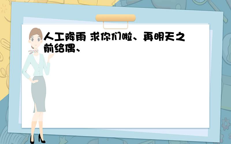 人工降雨 求你们啦、再明天之前给偶、