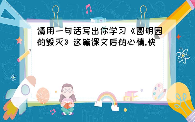 请用一句话写出你学习《圆明园的毁灭》这篇课文后的心情.快