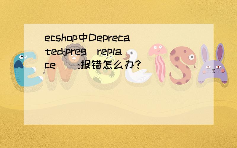 ecshop中Deprecated:preg_replace():报错怎么办?