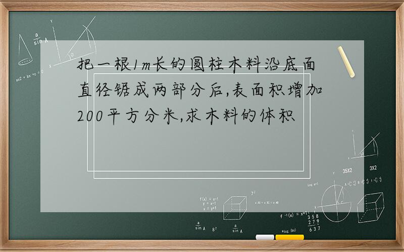 把一根1m长的圆柱木料沿底面直径锯成两部分后,表面积增加200平方分米,求木料的体积